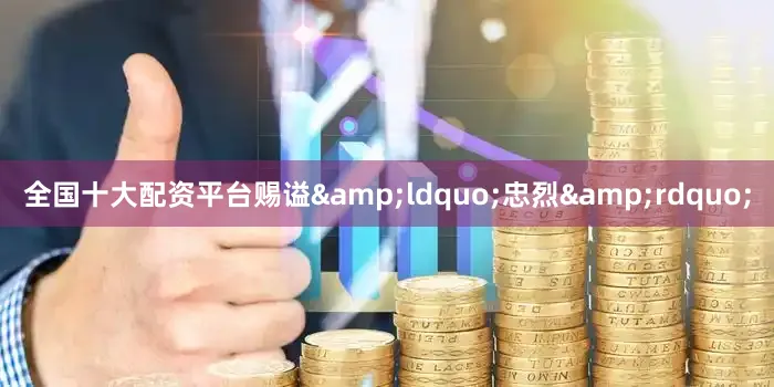 全国十大配资平台赐谥&ldquo;忠烈&rdquo;