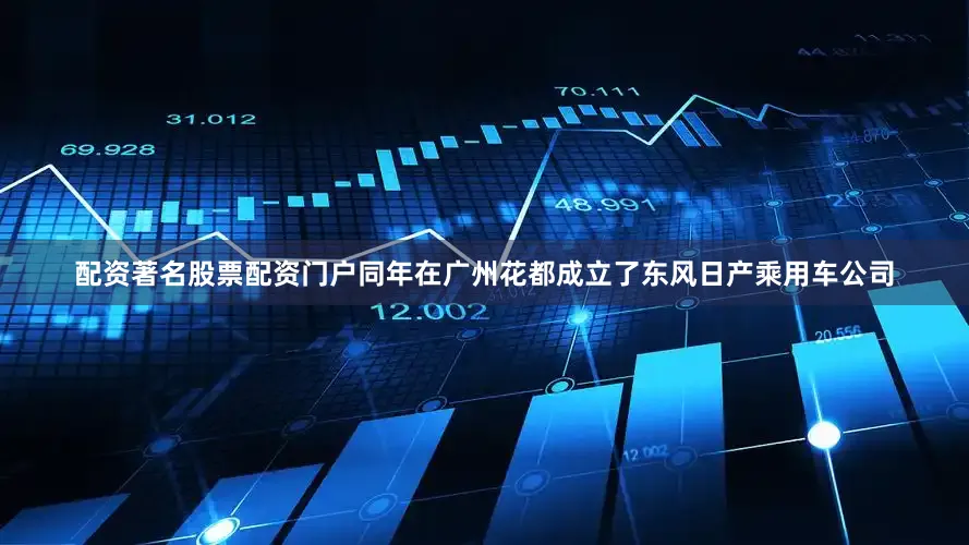 配资著名股票配资门户同年在广州花都成立了东风日产乘用车公司