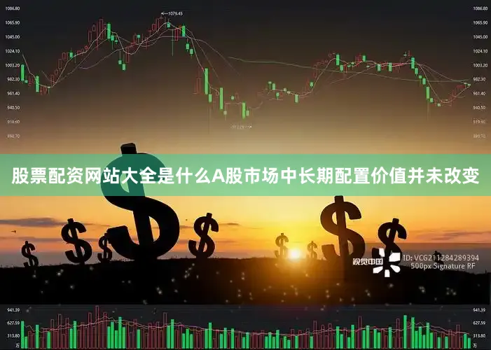 股票配资网站大全是什么A股市场中长期配置价值并未改变