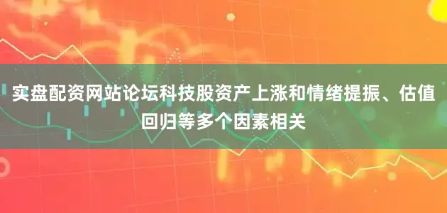 实盘配资网站论坛科技股资产上涨和情绪提振、估值回归等多个因素相关