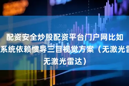 配资安全炒股配资平台门户网比如智驾系统依赖惯导三目视觉方案（无激光雷达）