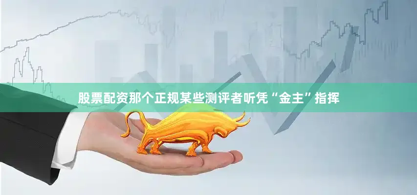 股票配资那个正规某些测评者听凭“金主”指挥