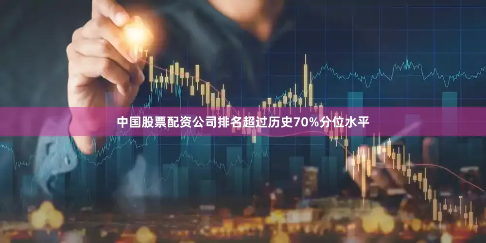 中国股票配资公司排名超过历史70%分位水平