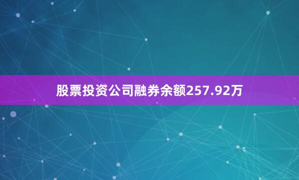 股票投资公司融券余额257.92万