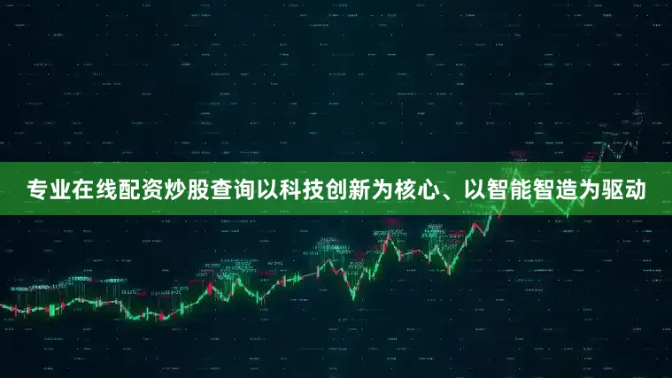 专业在线配资炒股查询以科技创新为核心、以智能智造为驱动
