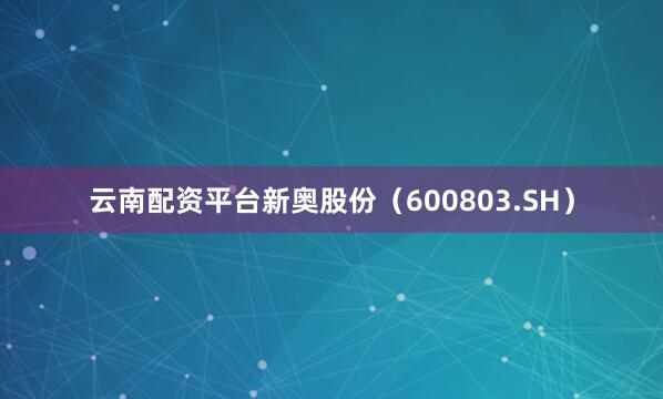 云南配资平台　　新奥股份（600803.SH）