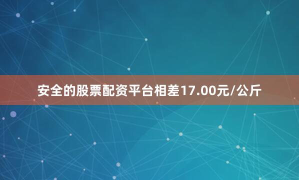 安全的股票配资平台相差17.00元/公斤