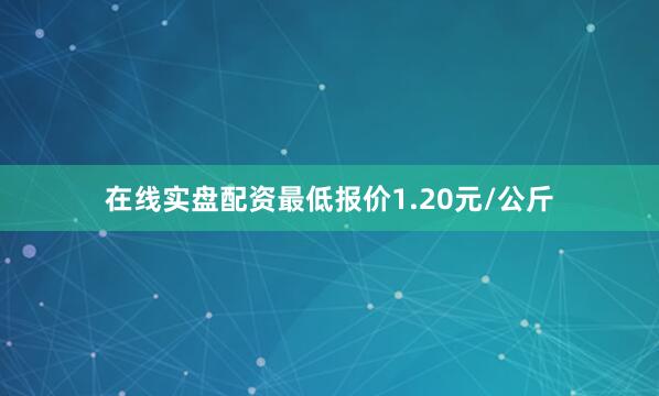 在线实盘配资最低报价1.20元/公斤