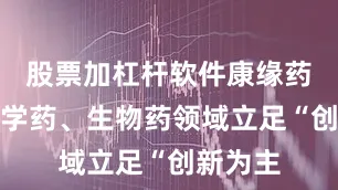 股票加杠杆软件康缘药业在化学药、生物药领域立足“创新为主