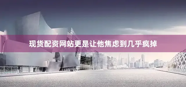 现货配资网站更是让他焦虑到几乎疯掉