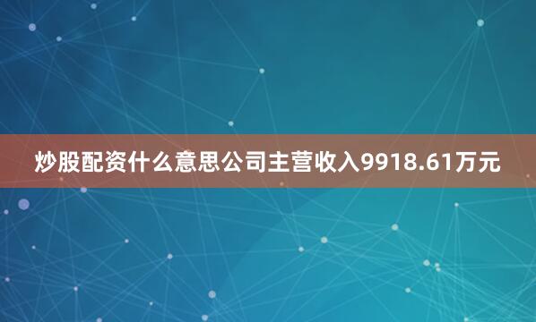 炒股配资什么意思公司主营收入9918.61万元