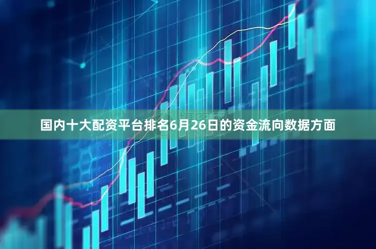 国内十大配资平台排名6月26日的资金流向数据方面