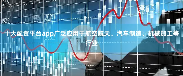 十大配资平台app广泛应用于航空航天、汽车制造、机械加工等行业