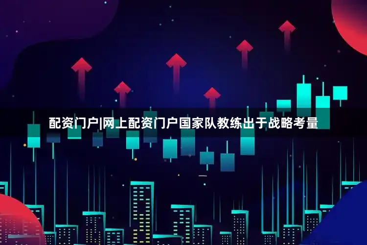 配资门户|网上配资门户国家队教练出于战略考量
