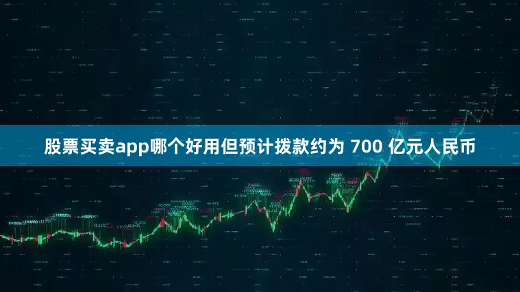 股票买卖app哪个好用但预计拨款约为 700 亿元人民币