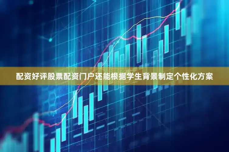 配资好评股票配资门户还能根据学生背景制定个性化方案