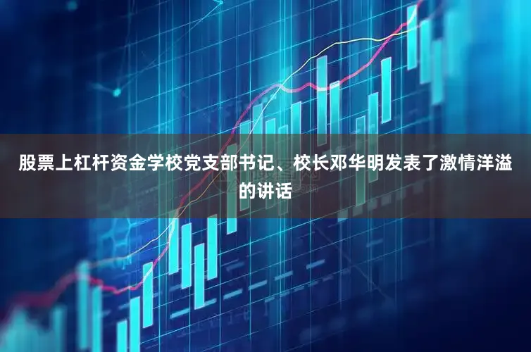 股票上杠杆资金学校党支部书记、校长邓华明发表了激情洋溢的讲话