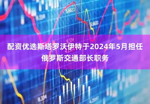 配资优选斯塔罗沃伊特于2024年5月担任俄罗斯交通部长职务