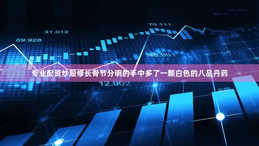 专业配资炒股修长骨节分明的手中多了一颗白色的八品丹药