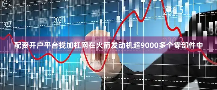 配资开户平台找加杠网在火箭发动机超9000多个零部件中