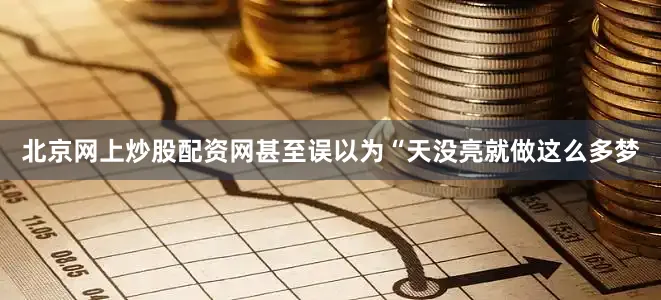 北京网上炒股配资网甚至误以为“天没亮就做这么多梦