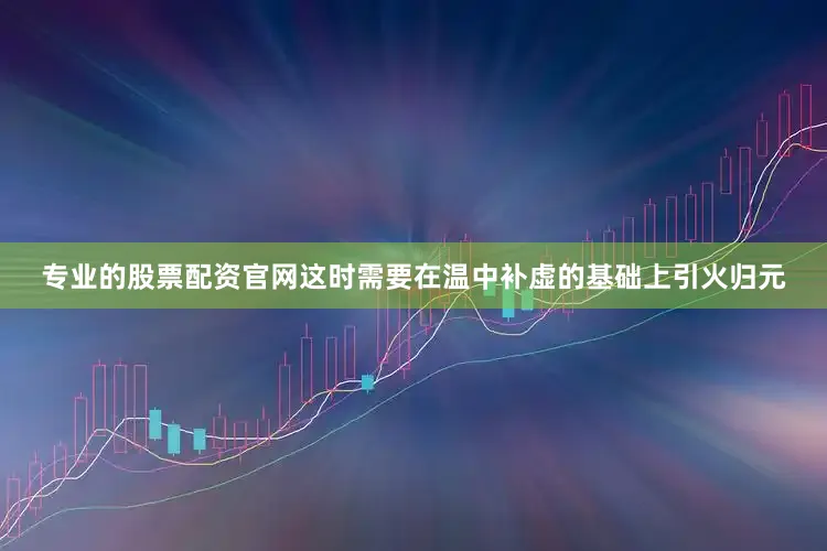专业的股票配资官网这时需要在温中补虚的基础上引火归元