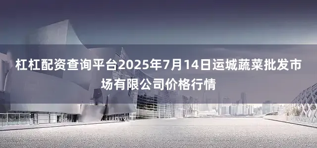 杠杠配资查询平台2025年7月14日运城蔬菜批发市场有限公司价格行情