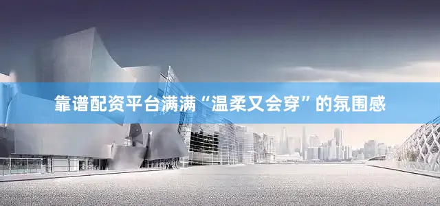 靠谱配资平台满满“温柔又会穿”的氛围感