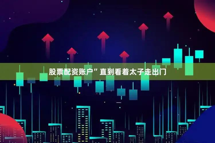 股票配资账户”直到看着太子走出门