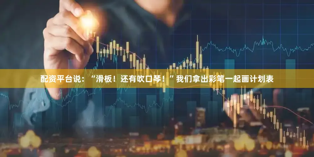 配资平台说：“滑板！还有吹口琴！”我们拿出彩笔一起画计划表