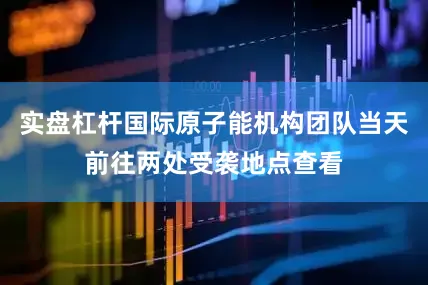 实盘杠杆国际原子能机构团队当天前往两处受袭地点查看
