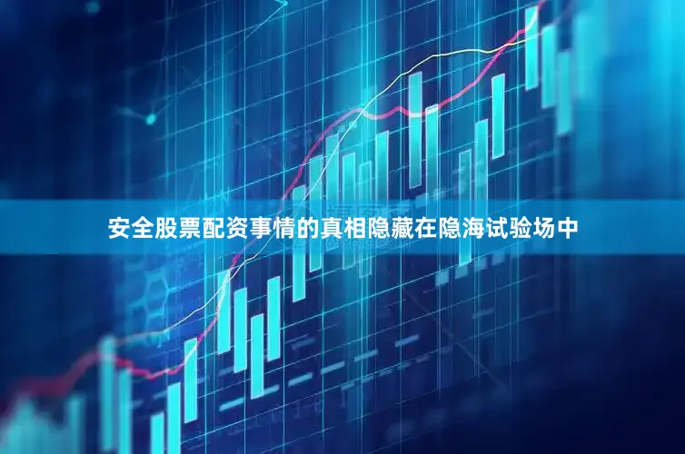安全股票配资事情的真相隐藏在隐海试验场中