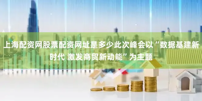上海配资网股票配资网址是多少此次峰会以“数据基建新时代 激发商贸新动能”为主题