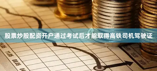 股票炒股配资开户通过考试后才能取得高铁司机驾驶证