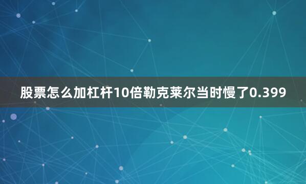 股票怎么加杠杆10倍勒克莱尔当时慢了0.399
