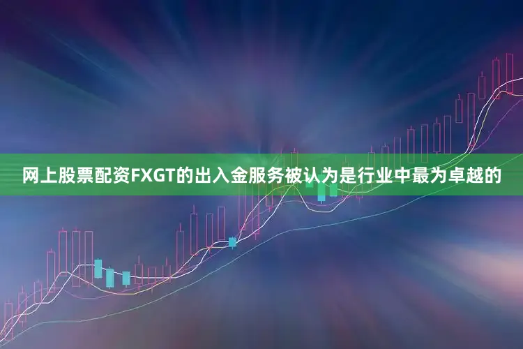 网上股票配资FXGT的出入金服务被认为是行业中最为卓越的
