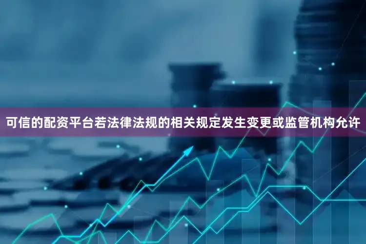 可信的配资平台若法律法规的相关规定发生变更或监管机构允许