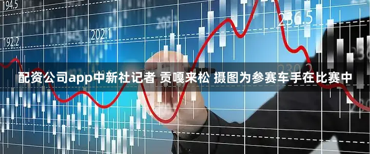 配资公司app中新社记者 贡嘎来松 摄图为参赛车手在比赛中