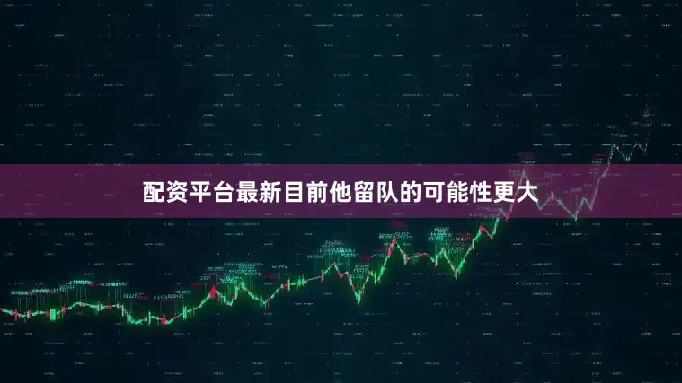 配资平台最新目前他留队的可能性更大