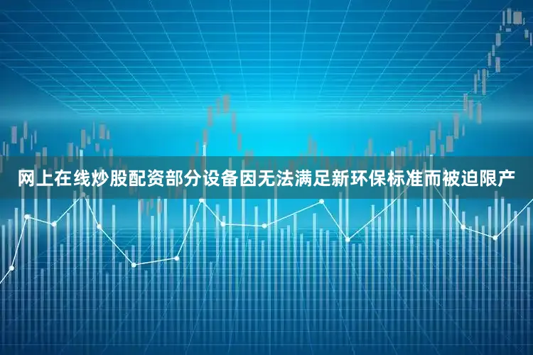 网上在线炒股配资部分设备因无法满足新环保标准而被迫限产