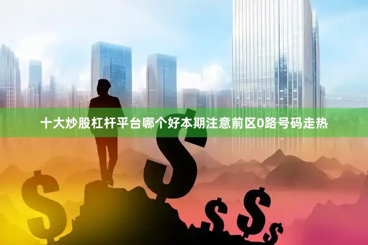 十大炒股杠杆平台哪个好本期注意前区0路号码走热
