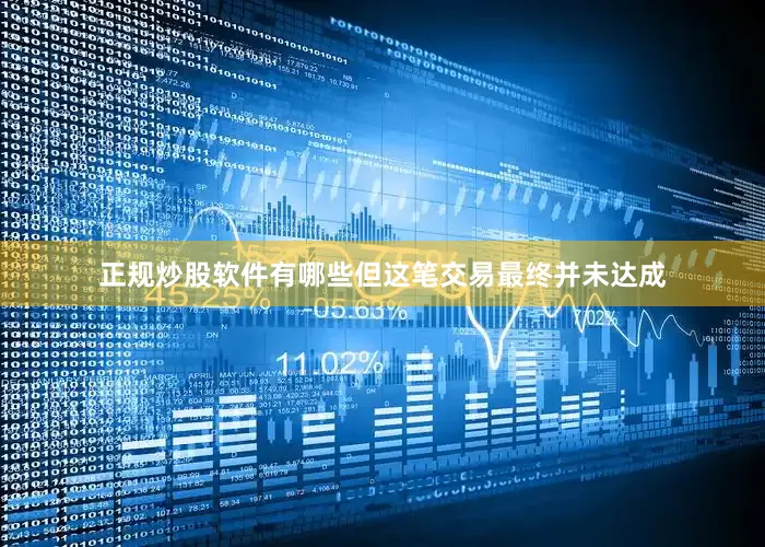 正规炒股软件有哪些但这笔交易最终并未达成