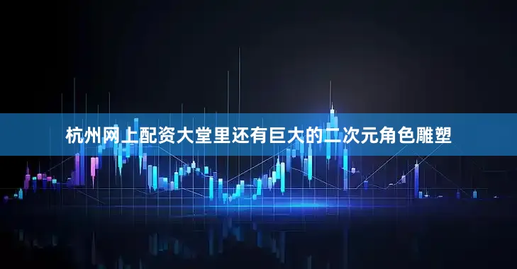 杭州网上配资大堂里还有巨大的二次元角色雕塑