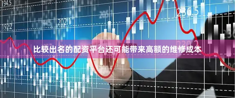 比较出名的配资平台还可能带来高额的维修成本