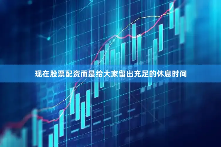 现在股票配资而是给大家留出充足的休息时间