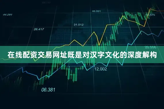 在线配资交易网址既是对汉字文化的深度解构