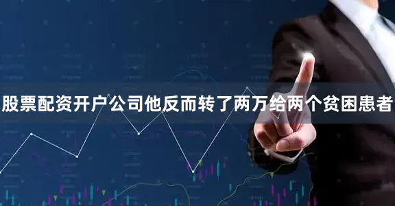 股票配资开户公司他反而转了两万给两个贫困患者
